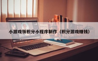平邑小游戏领积分小程序制作（积分游戏赚钱）