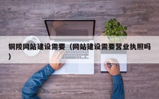 平邑铜陵网站建设需要（网站建设需要营业执照吗）