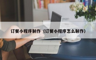 平邑订餐小程序制作（订餐小程序怎么制作）