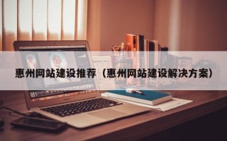 平邑惠州网站建设推荐（惠州网站建设解决方案）
