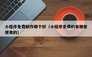 平邑小程序免费制作哪个好（小程序免费的有哪些使用的）