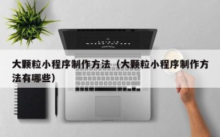 平邑大颗粒小程序制作方法（大颗粒小程序制作方法有哪些）