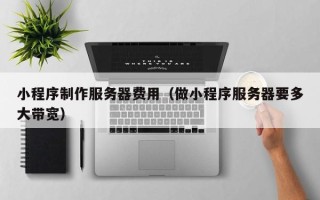 平邑小程序制作服务器费用（做小程序服务器要多大带宽）