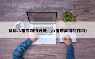 平邑营销小程序制作好处（小程序营销的作用）
