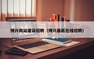 平邑博兴网站建设招聘（博兴最新在线招聘）