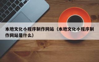 平邑本地文化小程序制作网站（本地文化小程序制作网站是什么）