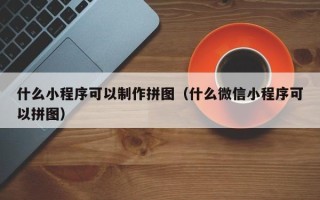 平邑什么小程序可以制作拼图（什么微信小程序可以拼图）
