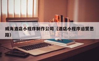 平邑威海酒店小程序制作公司（酒店小程序运营思路）