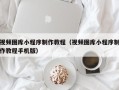 平邑视频图库小程序制作教程（视频图库小程序制作教程手机版）