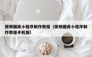 平邑视频图库小程序制作教程（视频图库小程序制作教程手机版）
