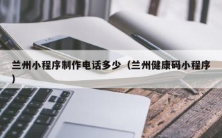 平邑兰州小程序制作电话多少（兰州健康码小程序）