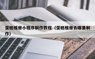平邑蛋糕相册小程序制作教程（蛋糕相册去哪里制作）